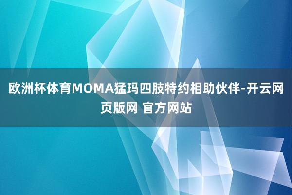 欧洲杯体育MOMA猛玛四肢特约相助伙伴-开云网页版网 官方网站