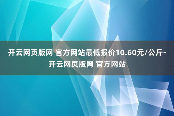 开云网页版网 官方网站最低报价10.60元/公斤-开云网页版网 官方网站