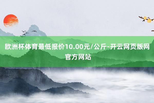 欧洲杯体育最低报价10.00元/公斤-开云网页版网 官方网站