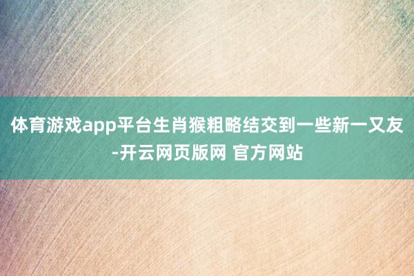 体育游戏app平台生肖猴粗略结交到一些新一又友-开云网页版网 官方网站