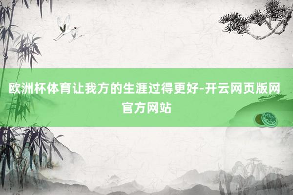 欧洲杯体育让我方的生涯过得更好-开云网页版网 官方网站