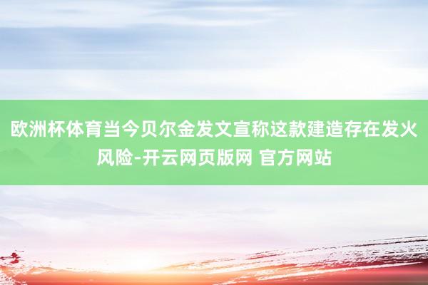 欧洲杯体育当今贝尔金发文宣称这款建造存在发火风险-开云网页版网 官方网站