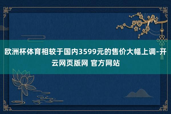 欧洲杯体育相较于国内3599元的售价大幅上调-开云网页版网 官方网站