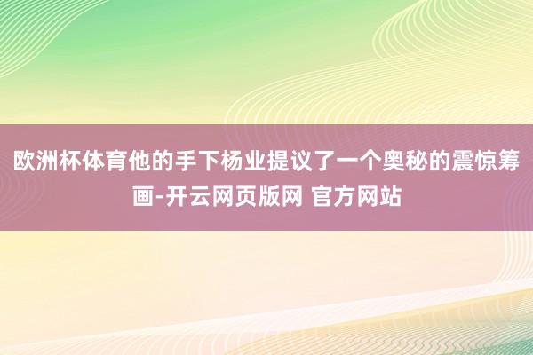 欧洲杯体育他的手下杨业提议了一个奥秘的震惊筹画-开云网页版网 官方网站