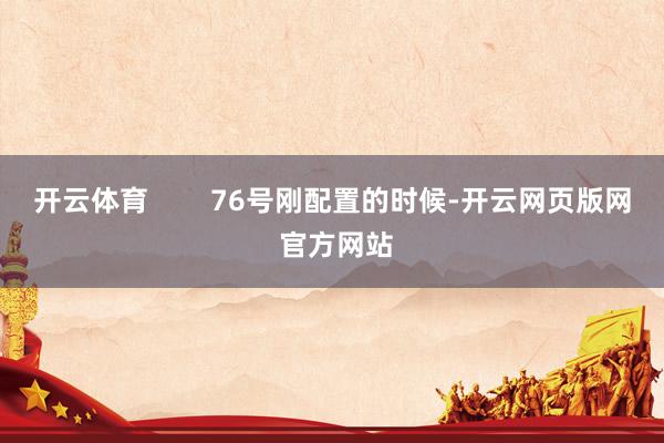 开云体育        76号刚配置的时候-开云网页版网 官方网站