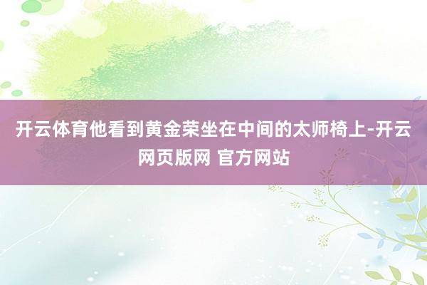 开云体育他看到黄金荣坐在中间的太师椅上-开云网页版网 官方网站