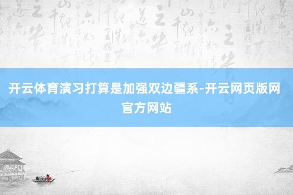 开云体育演习打算是加强双边疆系-开云网页版网 官方网站