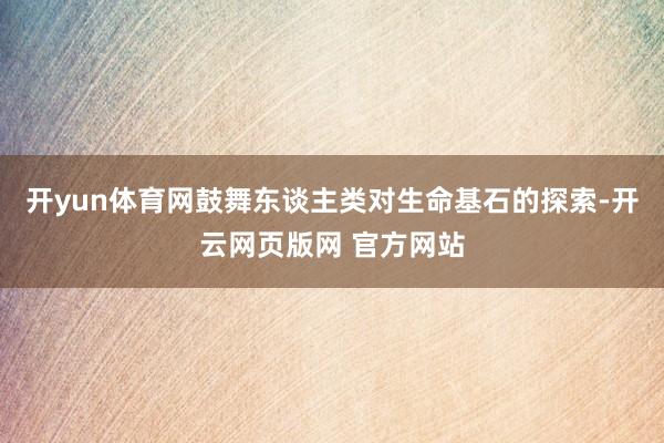 开yun体育网鼓舞东谈主类对生命基石的探索-开云网页版网 官方网站