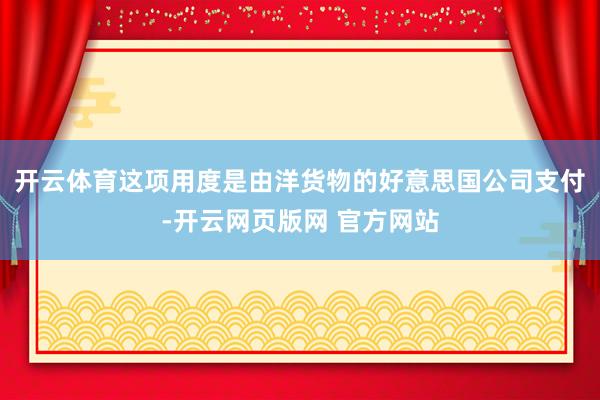 开云体育这项用度是由洋货物的好意思国公司支付-开云网页版网 官方网站