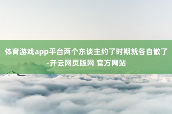 体育游戏app平台两个东谈主约了时期就各自散了-开云网页版网 官方网站