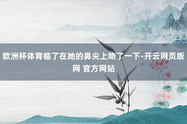 欧洲杯体育临了在她的鼻尖上吻了一下-开云网页版网 官方网站