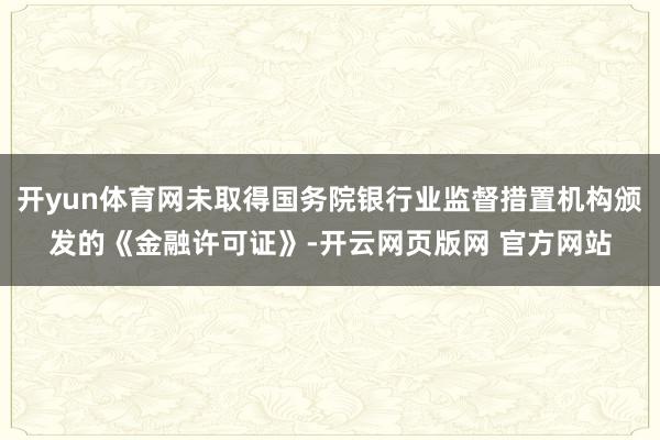 开yun体育网未取得国务院银行业监督措置机构颁发的《金融许可证》-开云网页版网 官方网站