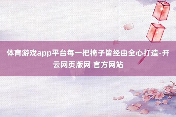 体育游戏app平台每一把椅子皆经由全心打造-开云网页版网 官方网站