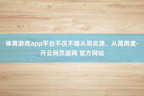 体育游戏app平台不仅不错从简资源、从简用度-开云网页版网 官方网站