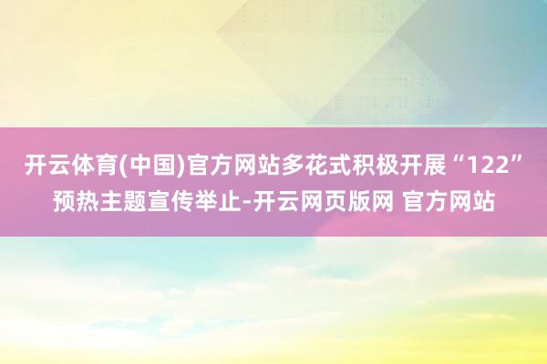 开云体育(中国)官方网站多花式积极开展“122”预热主题宣传举止-开云网页版网 官方网站