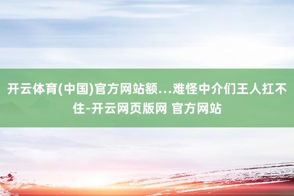 开云体育(中国)官方网站额…难怪中介们王人扛不住-开云网页版网 官方网站