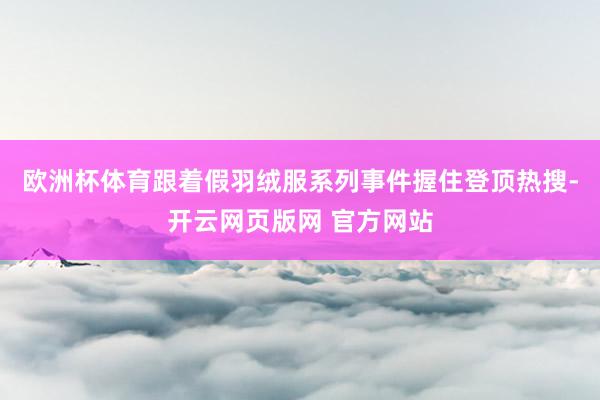 欧洲杯体育跟着假羽绒服系列事件握住登顶热搜-开云网页版网 官方网站