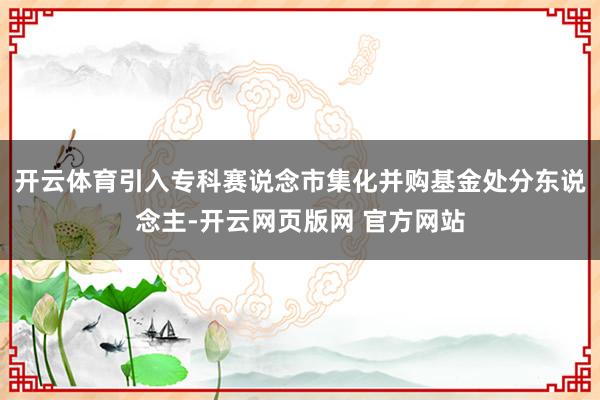 开云体育引入专科赛说念市集化并购基金处分东说念主-开云网页版网 官方网站