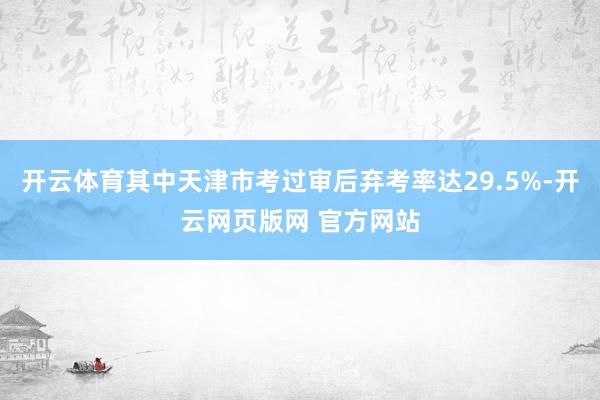 开云体育其中天津市考过审后弃考率达29.5%-开云网页版网 官方网站