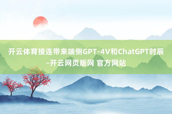 开云体育接连带来端侧GPT-4V和ChatGPT时辰-开云网页版网 官方网站