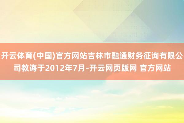 开云体育(中国)官方网站吉林市融通财务征询有限公司教诲于2012年7月-开云网页版网 官方网站