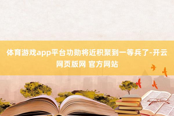 体育游戏app平台功勋将近积聚到一等兵了-开云网页版网 官方网站