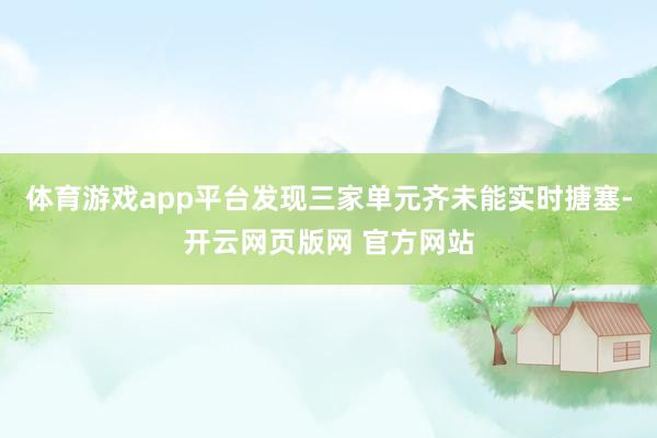 体育游戏app平台发现三家单元齐未能实时搪塞-开云网页版网 官方网站