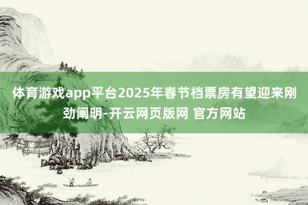 体育游戏app平台2025年春节档票房有望迎来刚劲阐明-开云网页版网 官方网站