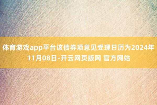 体育游戏app平台该债券项意见受理日历为2024年11月08日-开云网页版网 官方网站