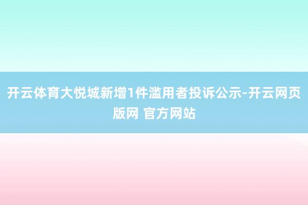 开云体育大悦城新增1件滥用者投诉公示-开云网页版网 官方网站