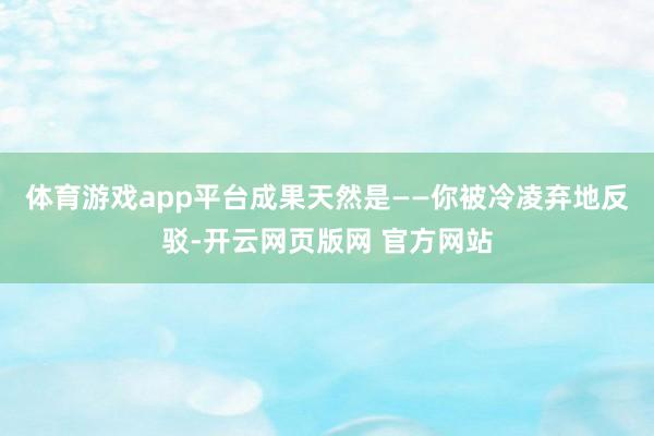 体育游戏app平台成果天然是——你被冷凌弃地反驳-开云网页版网 官方网站