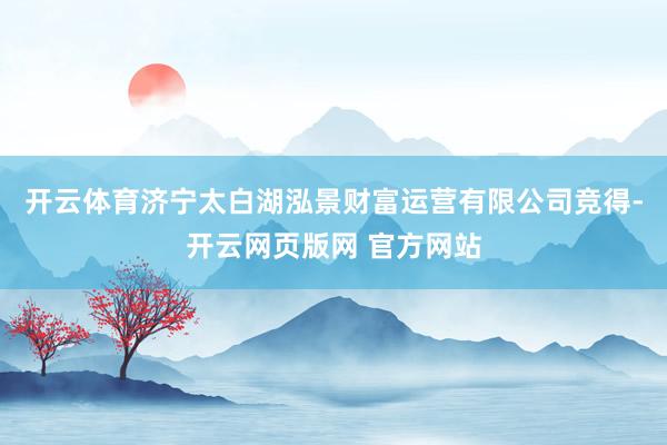 开云体育济宁太白湖泓景财富运营有限公司竞得-开云网页版网 官方网站