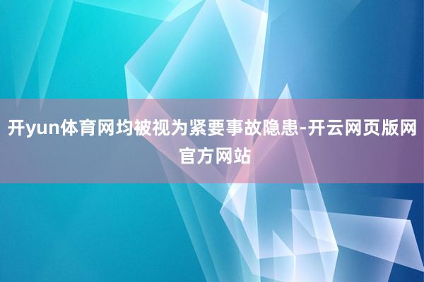 开yun体育网均被视为紧要事故隐患-开云网页版网 官方网站