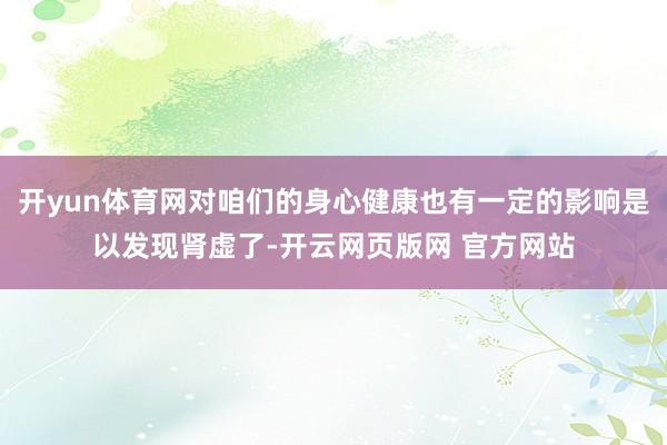 开yun体育网对咱们的身心健康也有一定的影响是以发现肾虚了-开云网页版网 官方网站