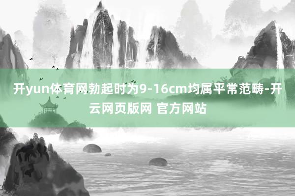 开yun体育网勃起时为9-16cm均属平常范畴-开云网页版网 官方网站