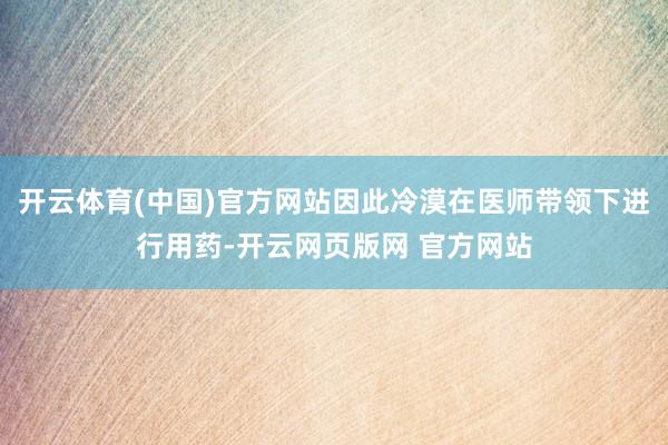 开云体育(中国)官方网站因此冷漠在医师带领下进行用药-开云网页版网 官方网站