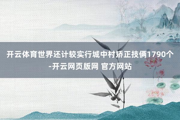 开云体育世界还计较实行城中村矫正技俩1790个-开云网页版网 官方网站