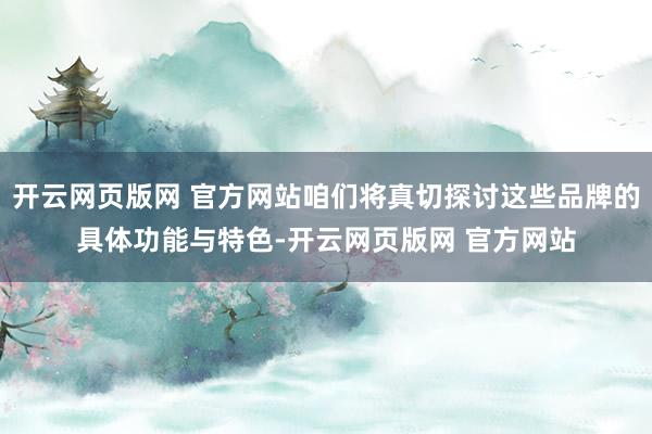 开云网页版网 官方网站咱们将真切探讨这些品牌的具体功能与特色-开云网页版网 官方网站