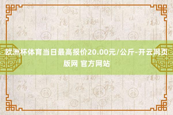 欧洲杯体育当日最高报价20.00元/公斤-开云网页版网 官方网站