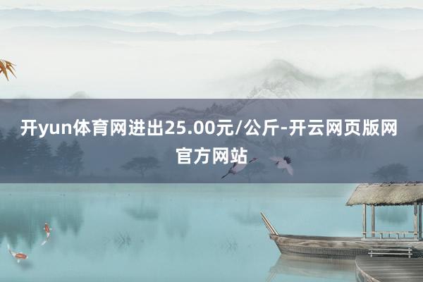 开yun体育网进出25.00元/公斤-开云网页版网 官方网站