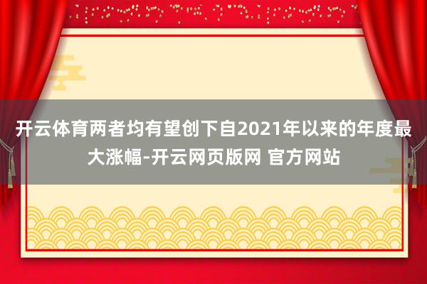 开云体育两者均有望创下自2021年以来的年度最大涨幅-开云网页版网 官方网站