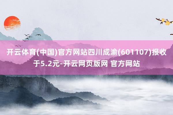 开云体育(中国)官方网站四川成渝(601107)报收于5.2元-开云网页版网 官方网站