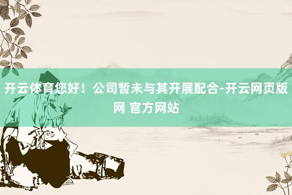 开云体育您好！公司暂未与其开展配合-开云网页版网 官方网站