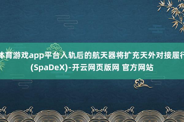 体育游戏app平台入轨后的航天器将扩充天外对接履行(SpaDeX)-开云网页版网 官方网站