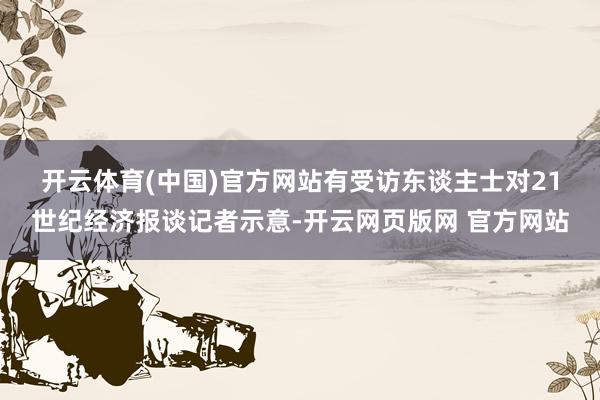 开云体育(中国)官方网站　　有受访东谈主士对21世纪经济报谈记者示意-开云网页版网 官方网站