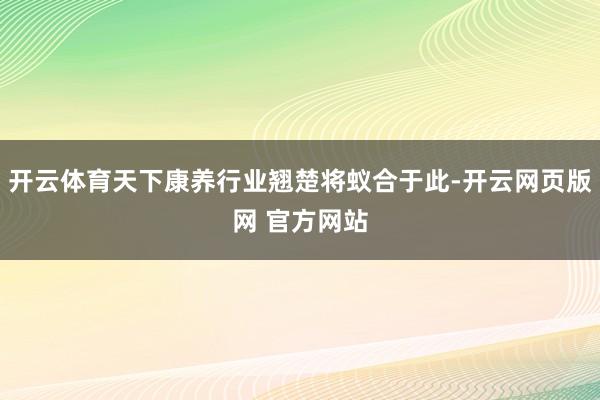 开云体育天下康养行业翘楚将蚁合于此-开云网页版网 官方网站