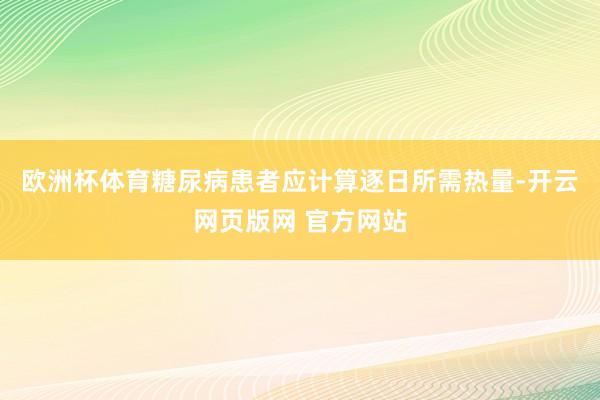 欧洲杯体育糖尿病患者应计算逐日所需热量-开云网页版网 官方网站