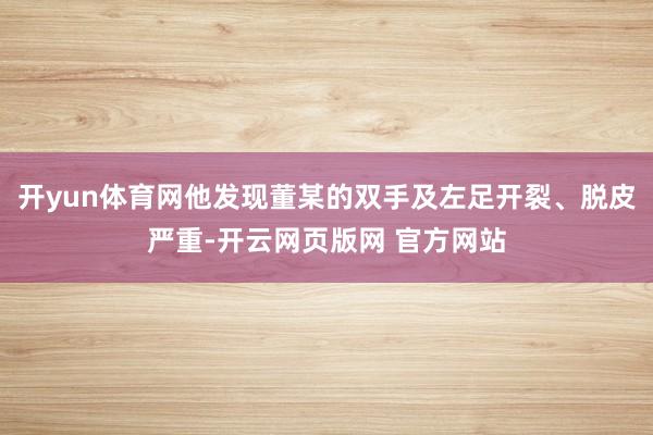 开yun体育网他发现董某的双手及左足开裂、脱皮严重-开云网页版网 官方网站