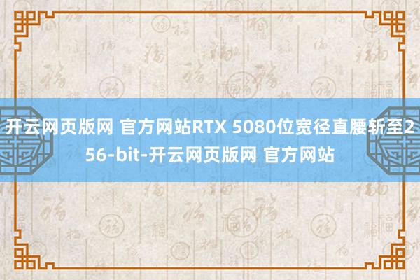 开云网页版网 官方网站RTX 5080位宽径直腰斩至256-bit-开云网页版网 官方网站