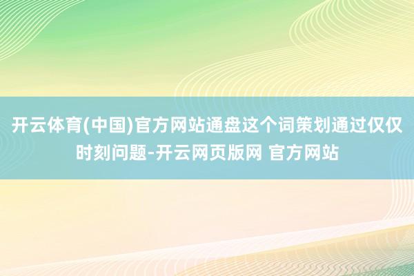 开云体育(中国)官方网站通盘这个词策划通过仅仅时刻问题-开云网页版网 官方网站